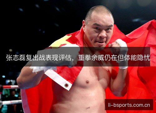 张志磊复出战表现评估,重拳余威仍在但体能隐忧 张志磊复出战表现评估,重拳余威仍在但体能隐忧